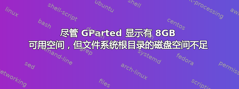 尽管 GParted 显示有 8GB 可用空间，但文件系统根目录的磁盘空间不足