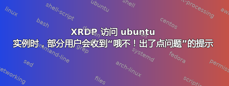 XRDP 访问 ubuntu 实例时，部分用户会收到“哦不！出了点问题”的提示