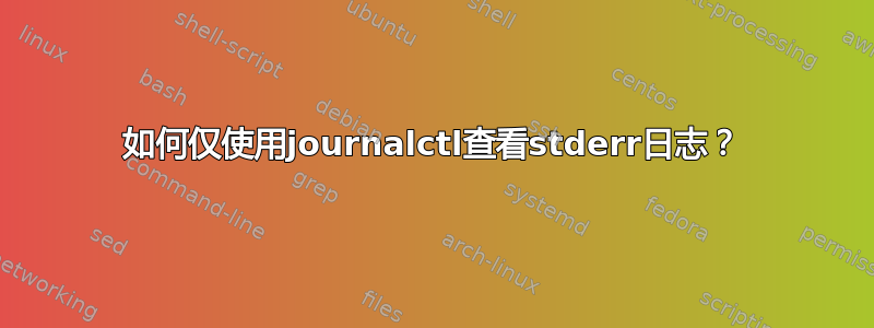 如何仅使用journalctl查看stderr日志？