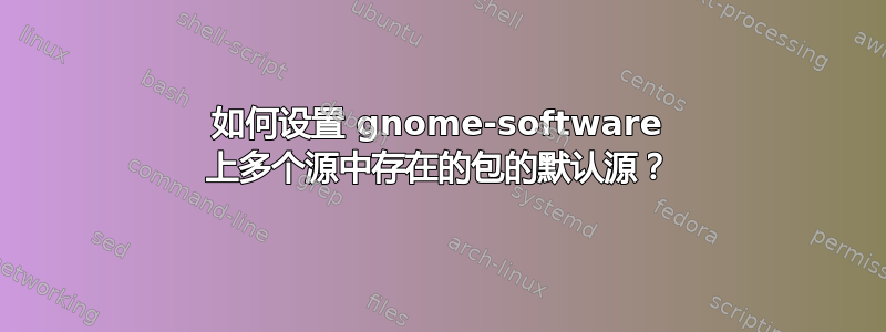 如何设置 gnome-software 上多个源中存在的包的默认源？