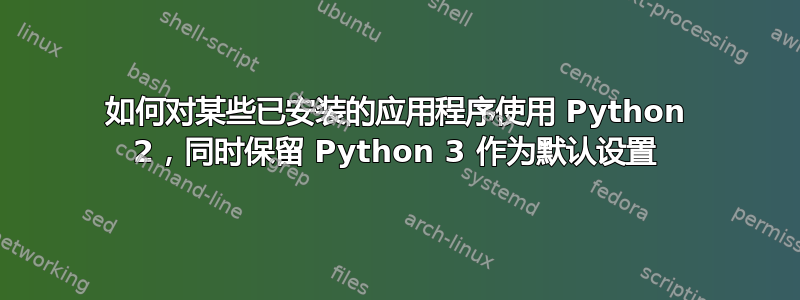 如何对某些已安装的应用程序使用 Python 2，同时保留 Python 3 作为默认设置