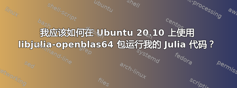 我应该如何在 Ubuntu 20.10 上使用 libjulia-openblas64 包运行我的 Julia 代码？