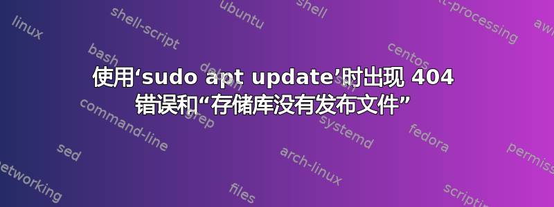 使用‘sudo apt update’时出现 404 错误和“存储库没有发布文件”