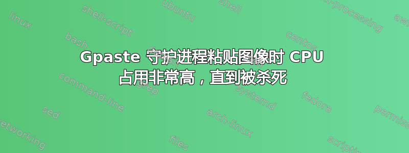 Gpaste 守护进程粘贴图像时 CPU 占用非常高，直到被杀死