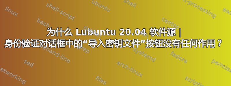 为什么 Lubuntu 20.04 软件源 | 身份验证对话框中的“导入密钥文件”按钮没有任何作用？