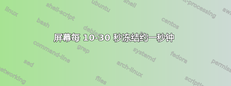 屏幕每 10-30 秒冻结约一秒钟