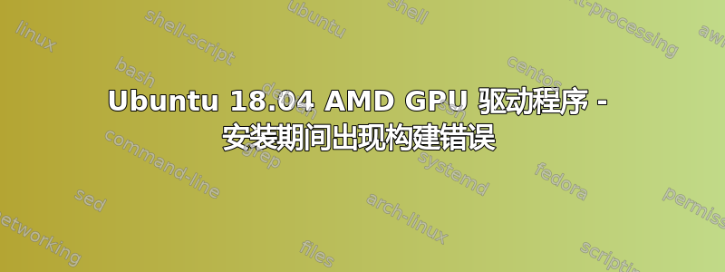 Ubuntu 18.04 AMD GPU 驱动程序 - 安装期间出现构建错误