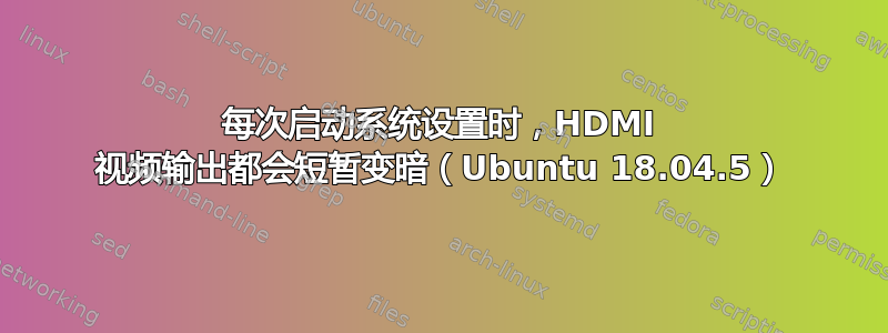 每次启动系统设置时，HDMI 视频输出都会短暂变暗（Ubuntu 18.04.5）