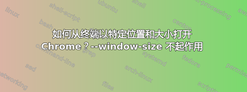 如何从终端以特定位置和大小打开 Chrome？--window-size 不起作用