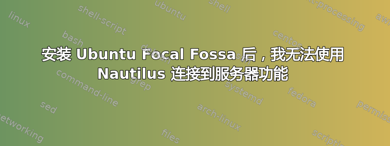 安装 Ubuntu Focal Fossa 后，我无法使用 Nautilus 连接到服务器功能