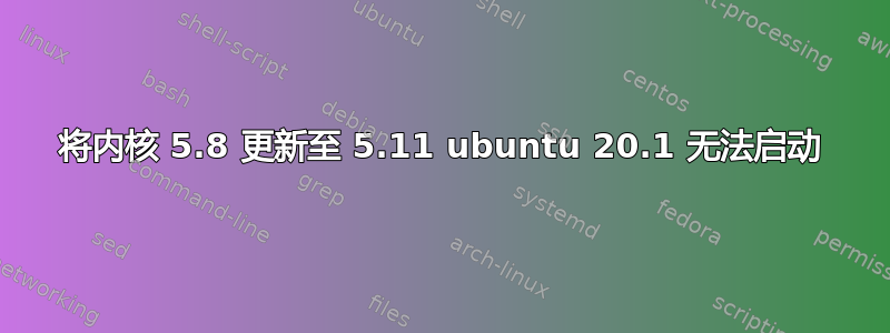 将内核 5.8 更新至 5.11 ubuntu 20.1 无法启动