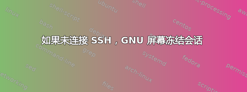 如果未连接 SSH，GNU 屏幕冻结会话