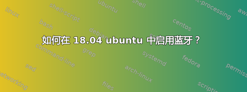 如何在 18.04 ubuntu 中启用蓝牙？