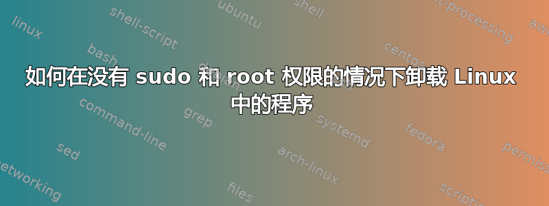 如何在没有 sudo 和 root 权限的情况下卸载 Linux 中的程序