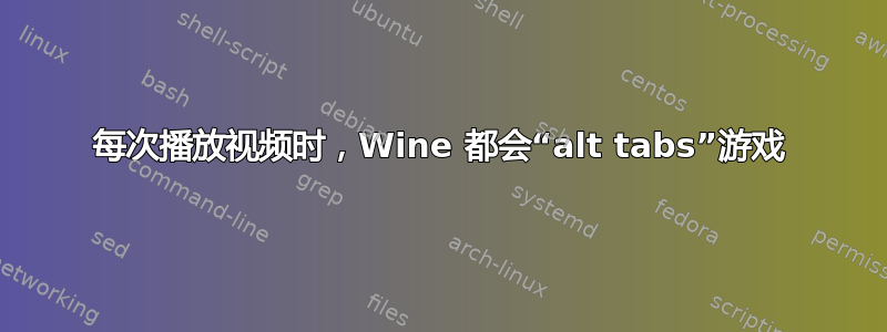 每次播放视频时，Wine 都会“alt tabs”游戏