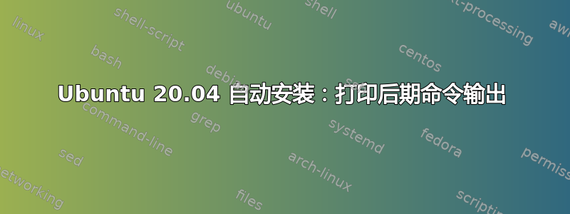 Ubuntu 20.04 自动安装：打印后期命令输出