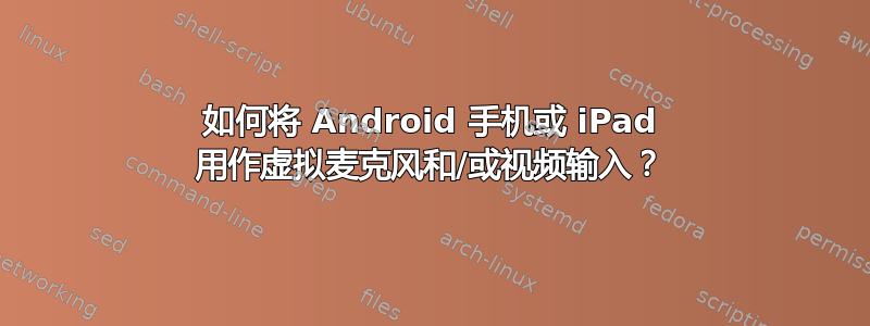 如何将 Android 手机或 iPad 用作虚拟麦克风和/或视频输入？