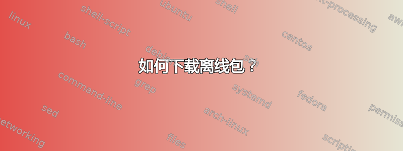 如何下载离线包？