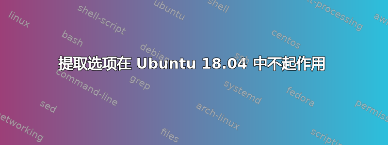 提取选项在 Ubuntu 18.04 中不起作用