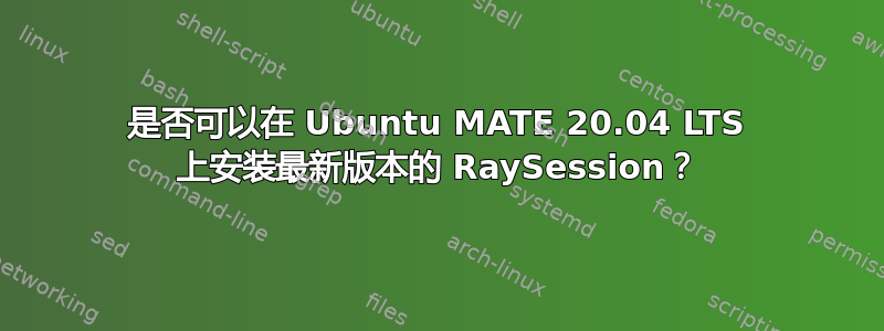 是否可以在 Ubuntu MATE 20.04 LTS 上安装最新版本的 RaySession？