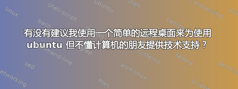 有没有建议我使用一个简单的远程桌面来为使用 ubuntu 但不懂计算机的朋友提供技术支持？