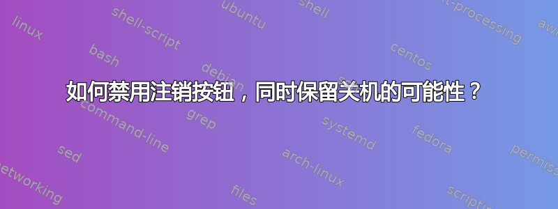 如何禁用注销按钮，同时保留关机的可能性？