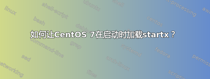 如何让CentOS 7在启动时加载startx？