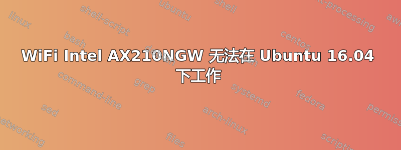 WiFi Intel AX210NGW 无法在 Ubuntu 16.04 下工作