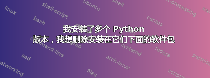 我安装了多个 Python 版本，我想删除安装在它们下面的软件包