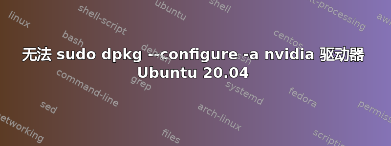 无法 sudo dpkg --configure -a nvidia 驱动器 Ubuntu 20.04