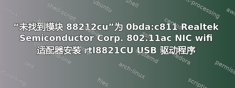 “未找到模块 88212cu”为 0bda:c811 Realtek Semiconductor Corp. 802.11ac NIC wifi 适配器安装 rtl8821CU USB 驱动程序