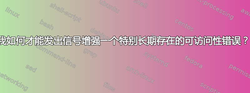 我如何才能发出信号增强一个特别长期存在的可访问性错误？