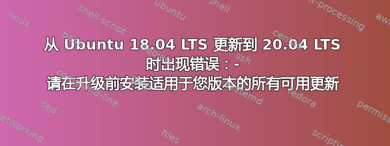 从 Ubuntu 18.04 LTS 更新到 20.04 LTS 时出现错误：- 请在升级前安装适用于您版本的所有可用更新