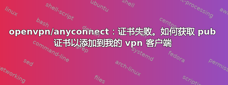 openvpn/anyconnect：证书失败。如何获取 pub 证书以添加到我的 vpn 客户端