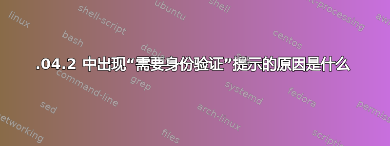 20.04.2 中出现“需要身份验证”提示的原因是什么