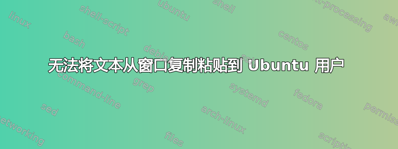 无法将文本从窗口复制粘贴到 Ubuntu 用户