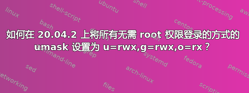 如何在 20.04.2 上将所有无需 root 权限登录的方式的 umask 设置为 u=rwx,g=rwx,o=rx？