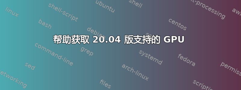 帮助获取 20.04 版支持的 GPU