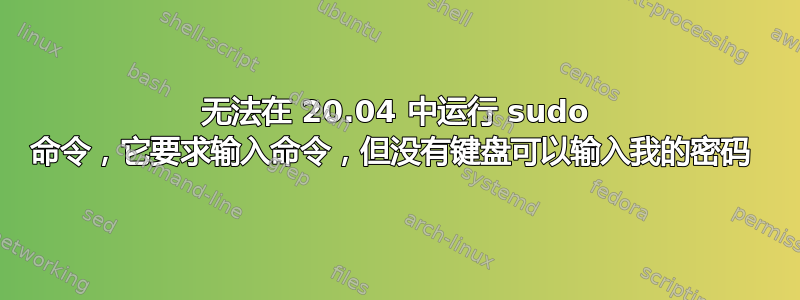 无法在 20.04 中运行 sudo 命令，它要求输入命令，但没有键盘可以输入我的密码 