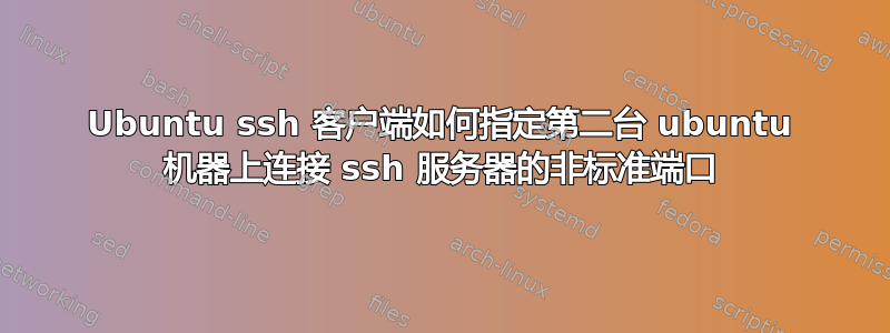 Ubuntu ssh 客户端如何指定第二台 ubuntu 机器上连接 ssh 服务器的非标准端口