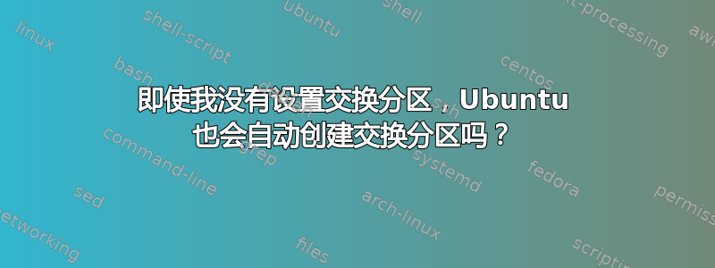 即使我没有设置交换分区，Ubuntu 也会自动创建交换分区吗？