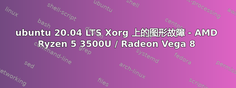 ubuntu 20.04 LTS Xorg 上的图形故障 - AMD Ryzen 5 3500U / Radeon Vega 8