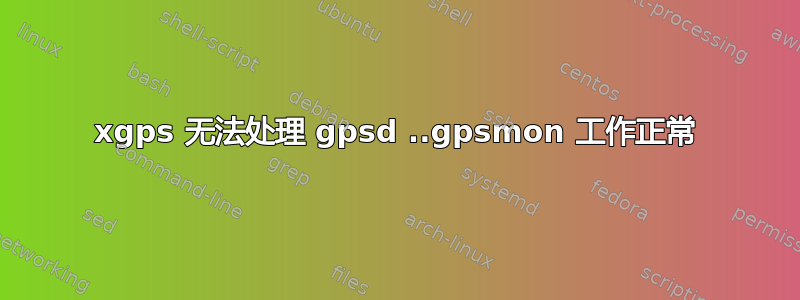 xgps 无法处理 gpsd ..gpsmon 工作正常