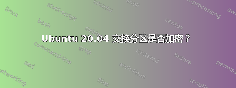 Ubuntu 20.04 交换分区是否加密？