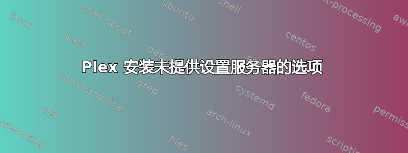 Plex 安装未提供设置服务器的选项