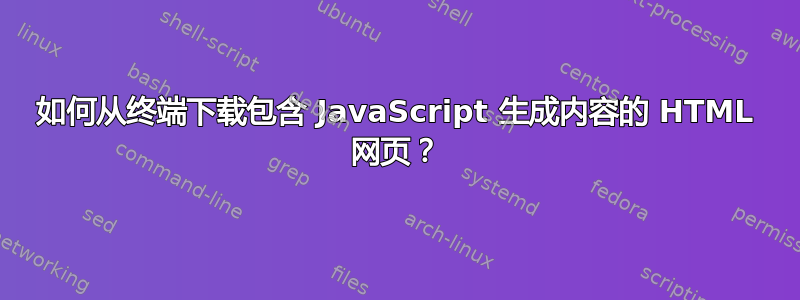 如何从终端下载包含 JavaScript 生成内容的 HTML 网页？