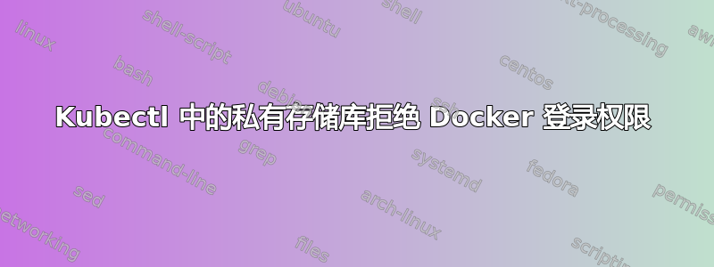 Kubectl 中的私有存储库拒绝 Docker 登录权限