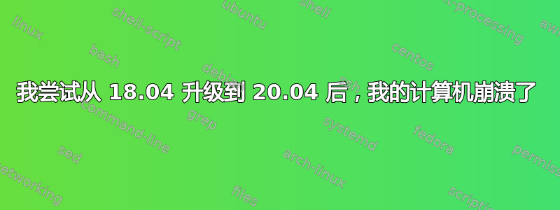 我尝试从 18.04 升级到 20.04 后，我的计算机崩溃了