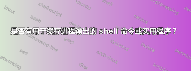 是否有用于缓存进程输出的 shell 命令或实用程序？