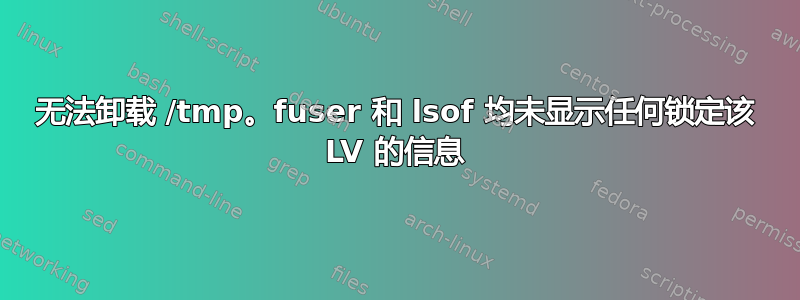 无法卸载 /tmp。fuser 和 lsof 均未显示任何锁定该 LV 的信息